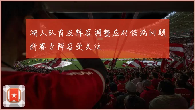 湖人队首发阵容调整应对伤病问题新赛季阵容受关注