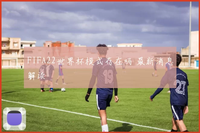 FIFA22世界杯模式存在吗 最新消息解读