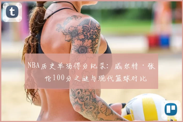 NBA历史单场得分纪录：威尔特·张伯伦100分之谜与现代篮球对比
