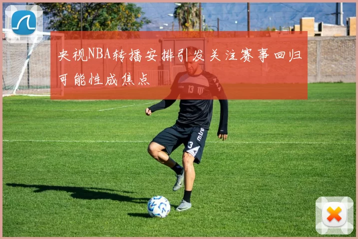 央视NBA转播安排引发关注赛事回归可能性成焦点