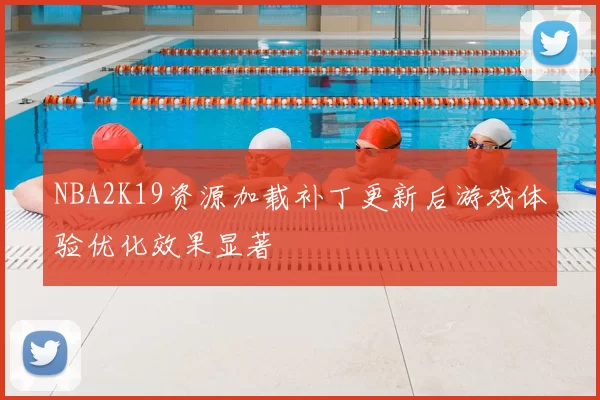 NBA2K19资源加载补丁更新后游戏体验优化效果显著