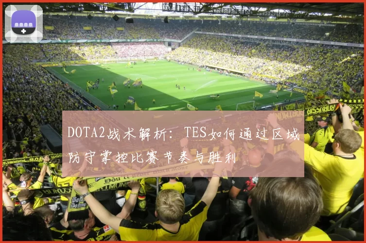 DOTA2战术解析：TES如何通过区域防守掌控比赛节奏与胜利