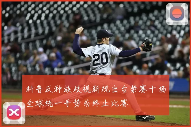 科普反种族歧视新规出台禁赛十场全球统一手势或终止比赛