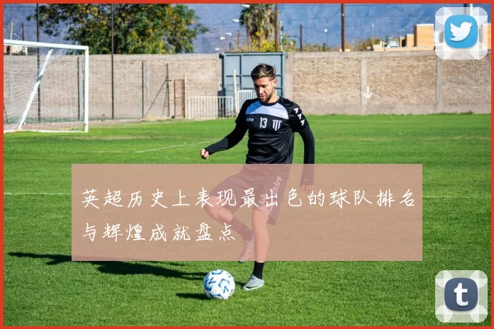 英超历史上表现最出色的球队排名与辉煌成就盘点