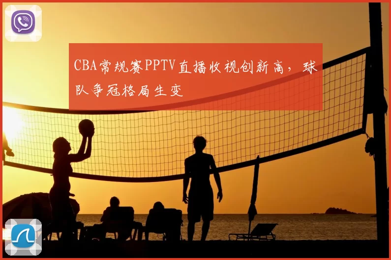 CBA常规赛PPTV直播收视创新高，球队争冠格局生变