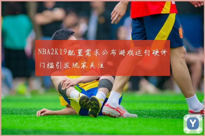 NBA2K19配置需求公布游戏运行硬件门槛引发玩家关注