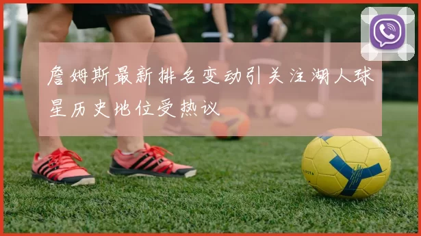 詹姆斯最新排名变动引关注湖人球星历史地位受热议