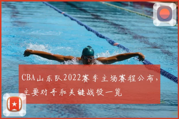 CBA山东队2022赛季主场赛程公布，主要对手和关键战役一览