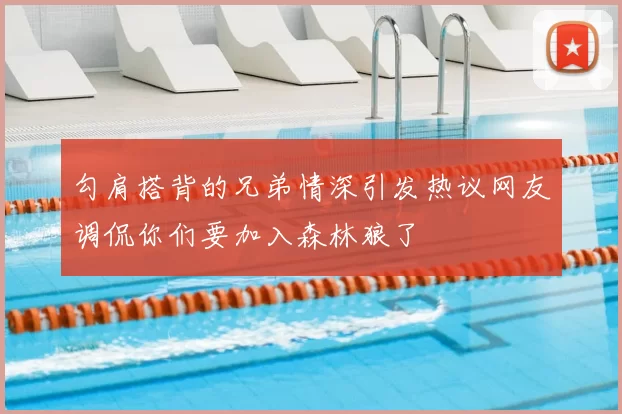勾肩搭背的兄弟情深引发热议网友调侃你们要加入森林狼了