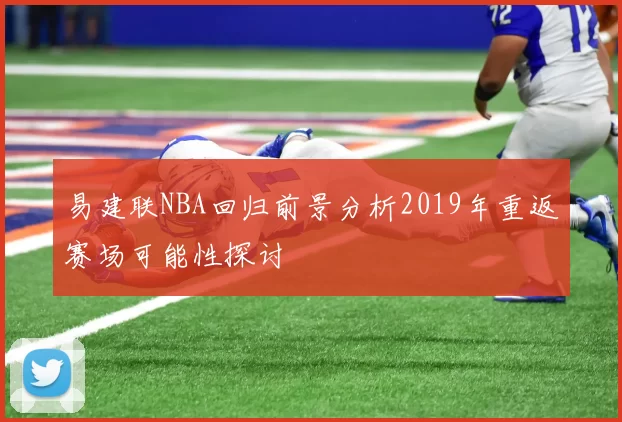 易建联NBA回归前景分析2019年重返赛场可能性探讨