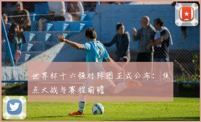 世界杯十六强对阵图正式公布:焦点大战与赛程前瞻