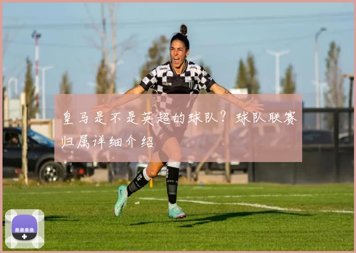 皇马是不是英超的球队？球队联赛归属详细介绍