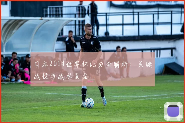 日本2014世界杯比分全解析:关键战役与战术复盘