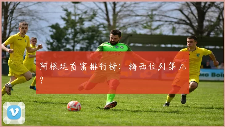 阿根廷首富排行榜：梅西位列第几？
