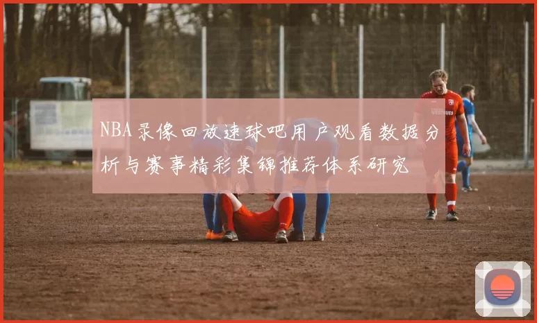 NBA录像回放速球吧用户观看数据分析与赛事精彩集锦推荐体系研究