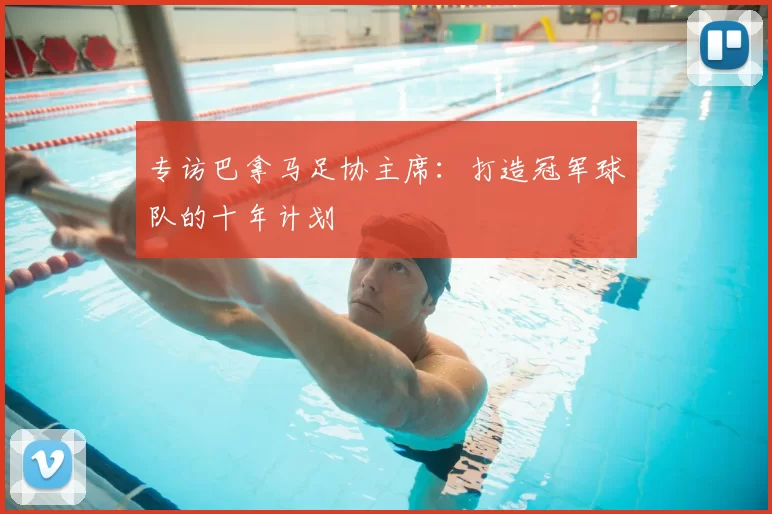 专访巴拿马足协主席：打造冠军球队的十年计划