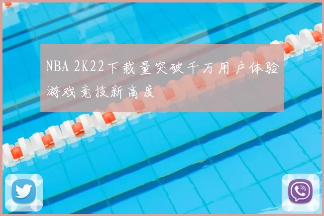 NBA 2K22下载量突破千万用户体验游戏竞技新高度