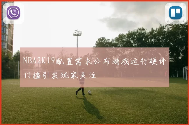 NBA2K19配置需求公布游戏运行硬件门槛引发玩家关注