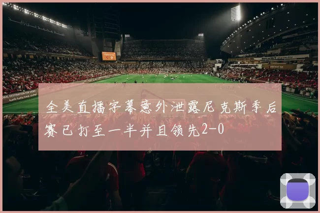 全美直播字幕意外泄露尼克斯季后赛已打至一半并且领先2-0