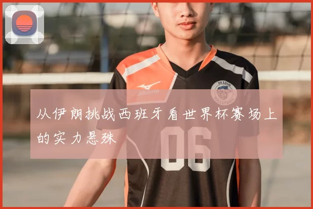 从伊朗挑战西班牙看世界杯赛场上的实力悬殊