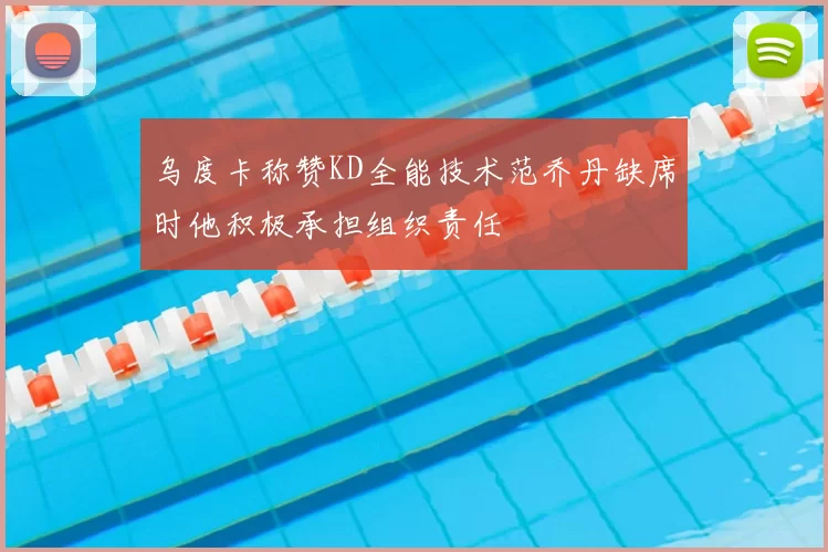 乌度卡称赞KD全能技术范乔丹缺席时他积极承担组织责任