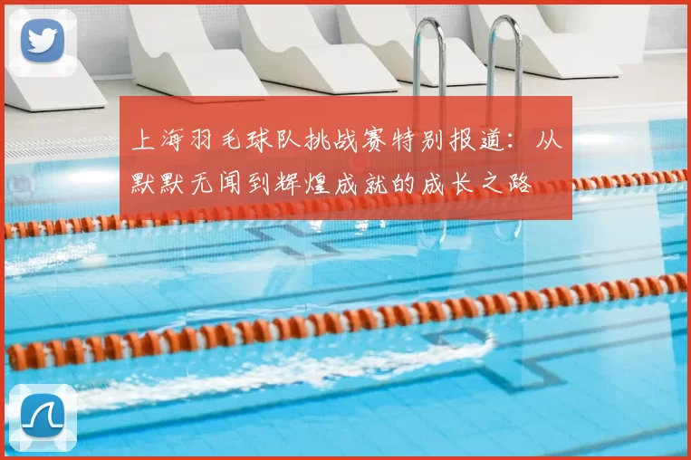 上海羽毛球队挑战赛特别报道：从默默无闻到辉煌成就的成长之路