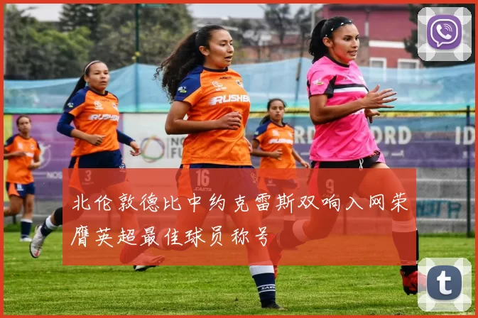 北伦敦德比中约克雷斯双响入网荣膺英超最佳球员称号