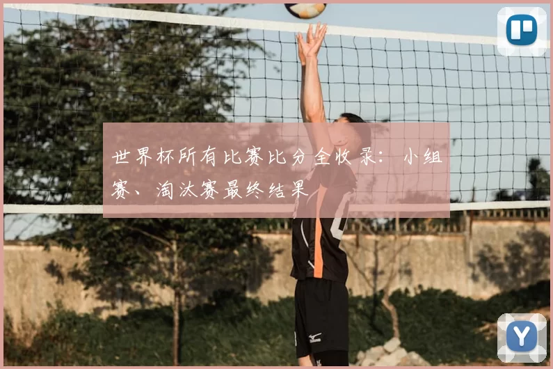 世界杯所有比赛比分全收录:小组赛、淘汰赛最终结果