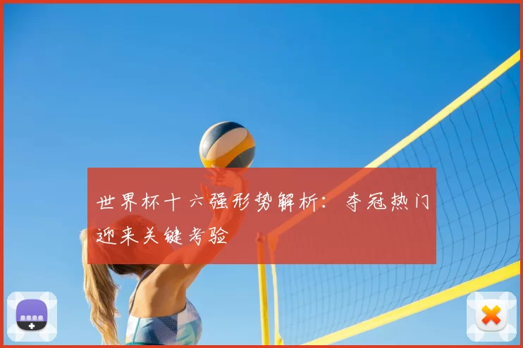 世界杯十六强形势解析:夺冠热门迎来关键考验