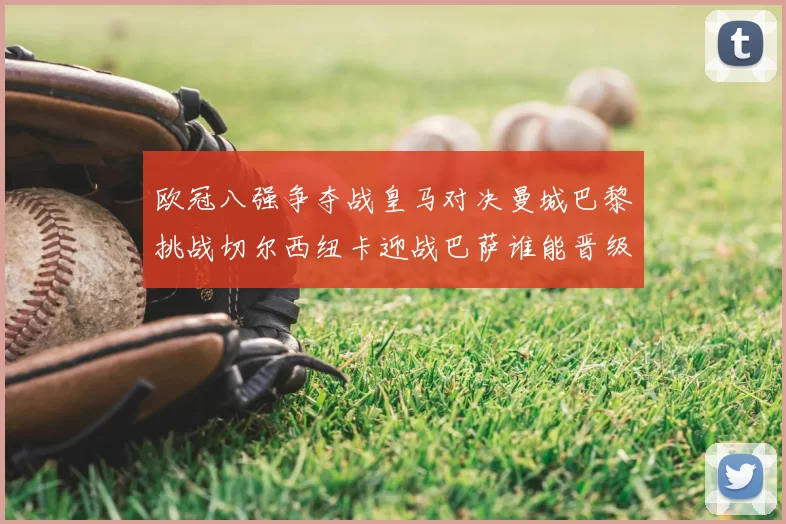 欧冠八强争夺战皇马对决曼城巴黎挑战切尔西纽卡迎战巴萨谁能晋级