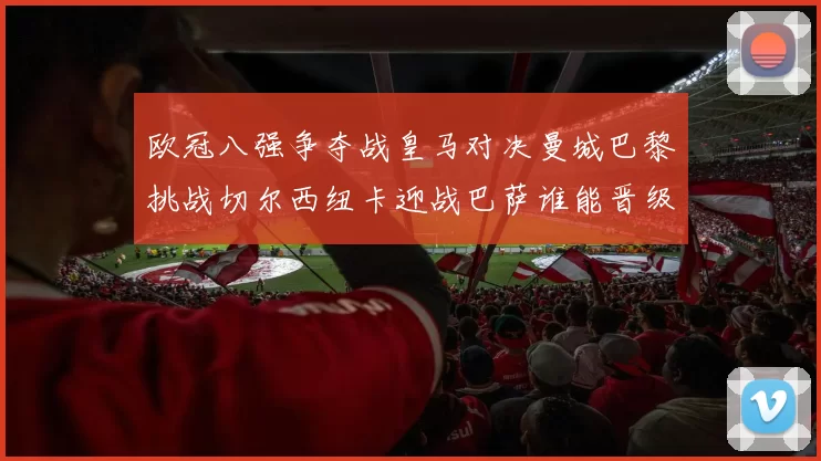 欧冠八强争夺战皇马对决曼城巴黎挑战切尔西纽卡迎战巴萨谁能晋级