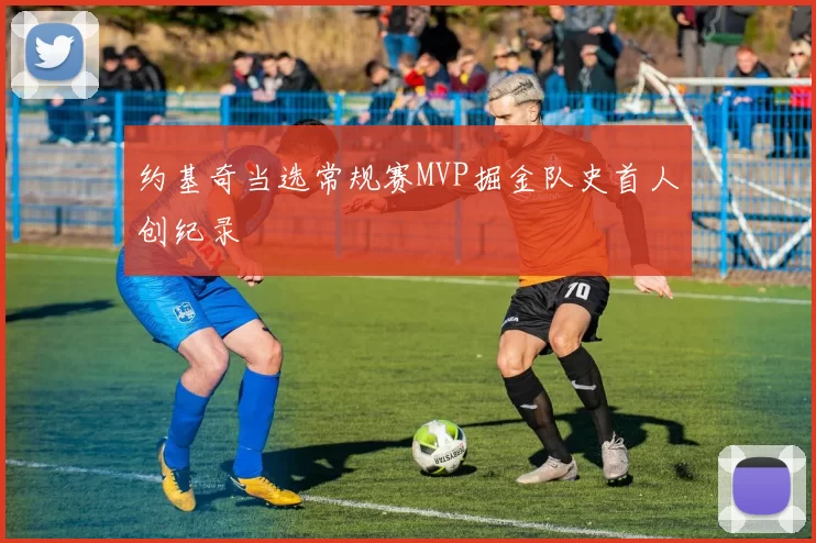 约基奇当选常规赛MVP掘金队史首人创纪录