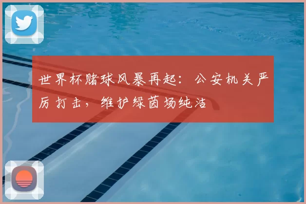 世界杯赌球风暴再起:公安机关严厉打击,维护绿茵场纯洁