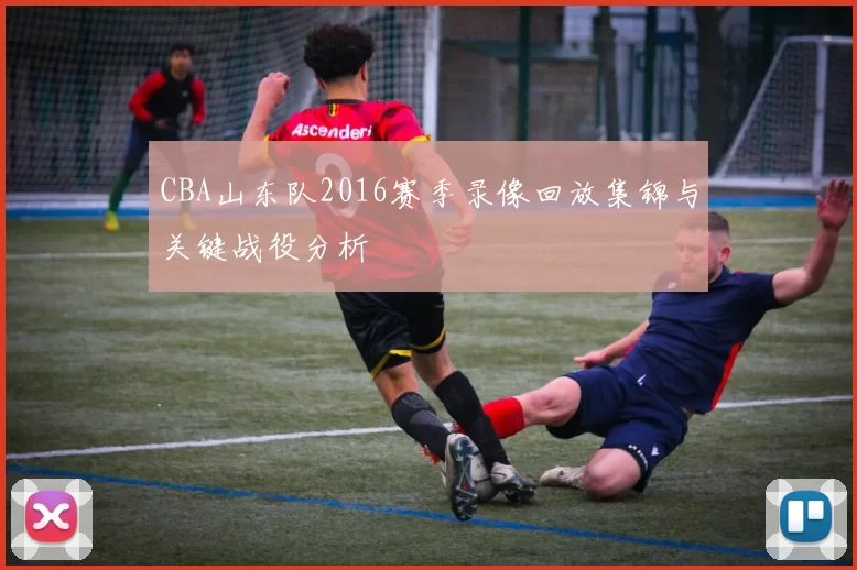 CBA山东队2016赛季录像回放集锦与关键战役分析