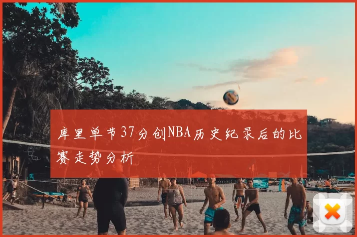 库里单节37分创NBA历史纪录后的比赛走势分析