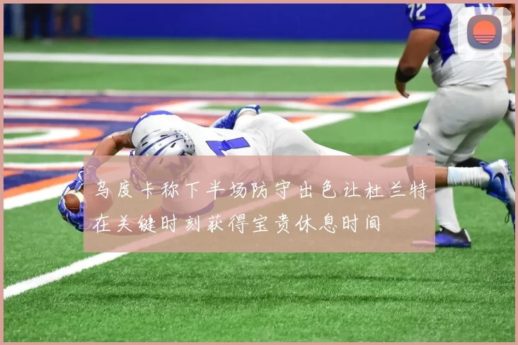 乌度卡称下半场防守出色让杜兰特在关键时刻获得宝贵休息时间