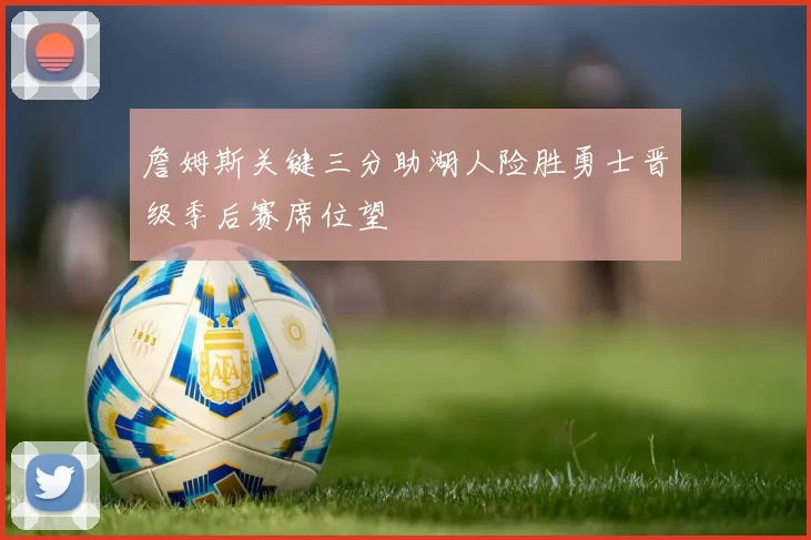 詹姆斯关键三分助湖人险胜勇士晋级季后赛席位望