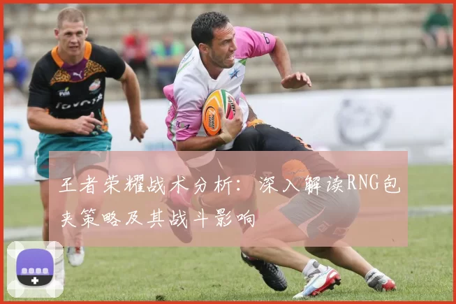 王者荣耀战术分析：深入解读RNG包夹策略及其战斗影响