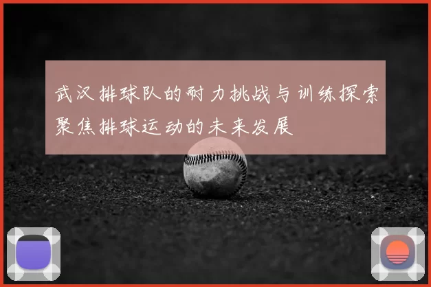 武汉排球队的耐力挑战与训练探索聚焦排球运动的未来发展