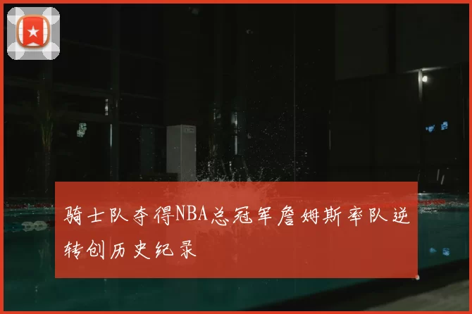 骑士队夺得NBA总冠军詹姆斯率队逆转创历史纪录