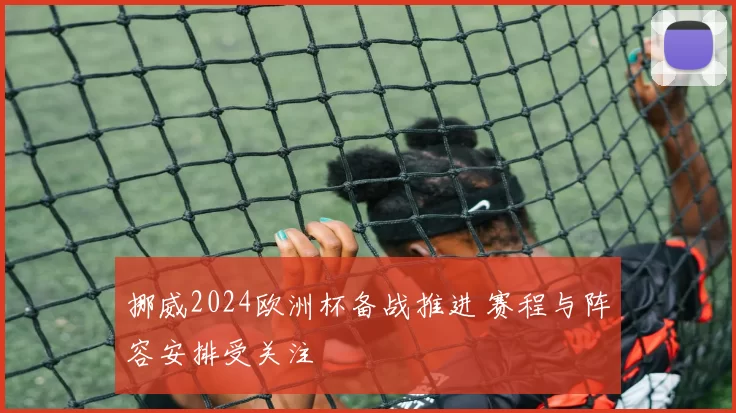 挪威2024欧洲杯备战推进 赛程与阵容安排受关注