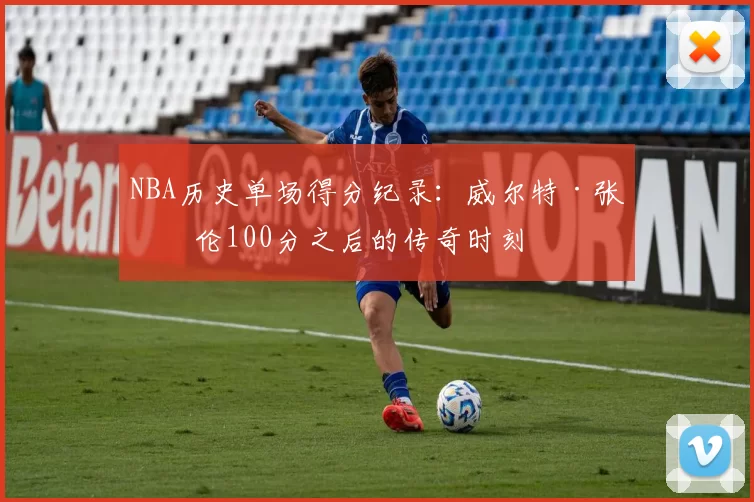 NBA历史单场得分纪录:威尔特·张伯伦100分之后的传奇时刻