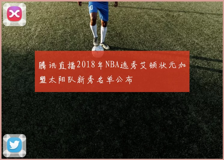 腾讯直播2018年NBA选秀艾顿状元加盟太阳队新秀名单公布