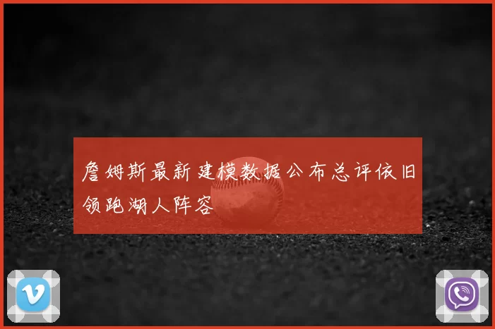 詹姆斯最新建模数据公布总评依旧领跑湖人阵容