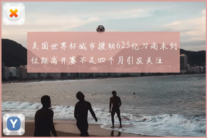 美国世界杯城市援助625亿刀尚未到位距离开赛不足四个月引发关注