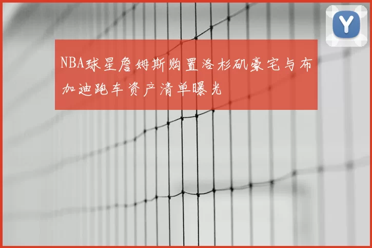 NBA球星詹姆斯购置洛杉矶豪宅与布加迪跑车资产清单曝光