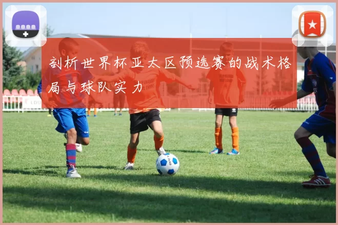 剖析世界杯亚太区预选赛的战术格局与球队实力