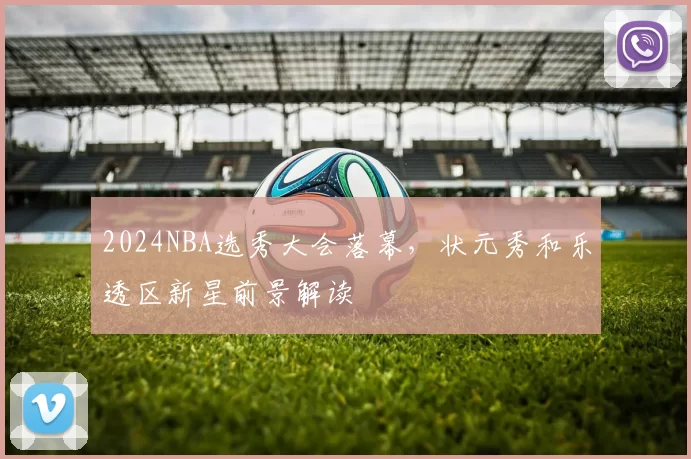 2024NBA选秀大会落幕,状元秀和乐透区新星前景解读