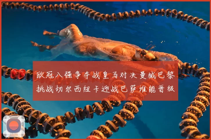 欧冠八强争夺战皇马对决曼城巴黎挑战切尔西纽卡迎战巴萨谁能晋级