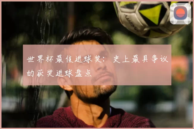 世界杯最佳进球奖：史上最具争议的获奖进球盘点